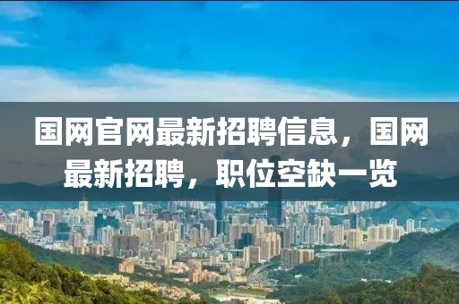 國網(wǎng)官網(wǎng)最新招聘信息，國網(wǎng)最新招聘，職位空缺一覽液壓動(dòng)力機(jī)械,元件制造