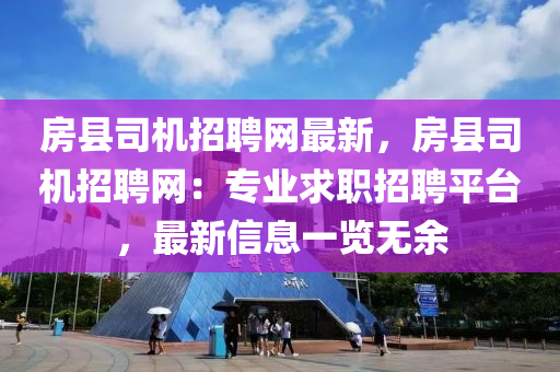 房縣司機招液壓動力機械,元件制造聘網(wǎng)最新，房縣司機招聘網(wǎng)：專業(yè)求職招聘平臺，最新信息一覽無余