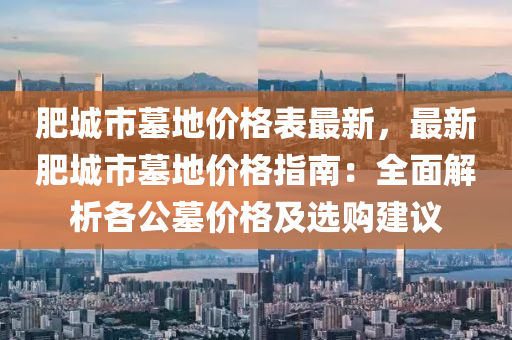 肥城市墓地價(jià)格表最新，最新肥城市墓地價(jià)格指南：全面解析各公墓價(jià)格及選購(gòu)建議液壓動(dòng)力機(jī)械,元件制造