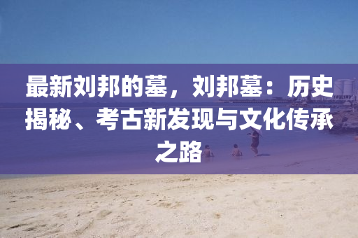 最新劉邦的墓，劉邦墓：歷史揭秘、考古新發(fā)現(xiàn)與文化傳承液壓動(dòng)力機(jī)械,元件制造之路