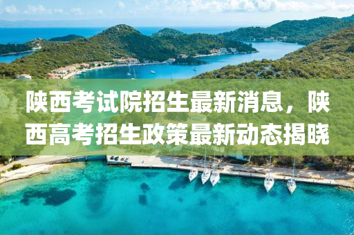 陜西考試院招生最新消息，陜西高考招生政策最新動(dòng)態(tài)揭曉液壓動(dòng)力機(jī)械,元件制造