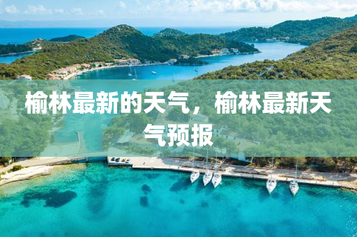 榆林最新的天氣，榆林最新天氣預(yù)報(bào)液壓動(dòng)力機(jī)械,元件制造