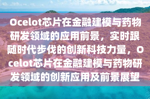 Oc液壓動(dòng)力機(jī)械,元件制造elot芯片在金融建模與藥物研發(fā)領(lǐng)域的應(yīng)用前景，實(shí)時(shí)跟隨時(shí)代步伐的創(chuàng)新科技力量，Ocelot芯片在金融建模與藥物研發(fā)領(lǐng)域的創(chuàng)新應(yīng)用及前景展望