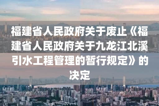 福建省人民政府關(guān)于廢止《福建省人民政府關(guān)于九龍江北溪引水工程管理的暫行規(guī)定》的決定液壓動(dòng)力機(jī)械,元件制造