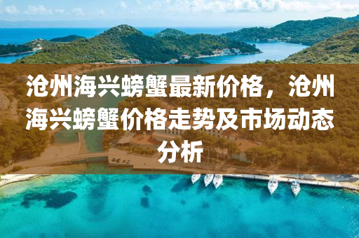 液壓動力機(jī)械,元件制造滄州海興螃蟹最新價格，滄州海興螃蟹價格走勢及市場動態(tài)分析