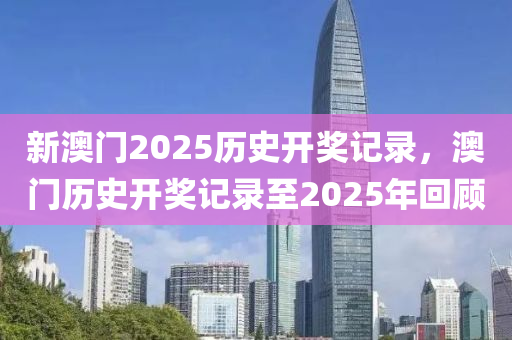 新澳門2025歷史開獎記錄，澳門歷史開獎記錄至2025年回顧