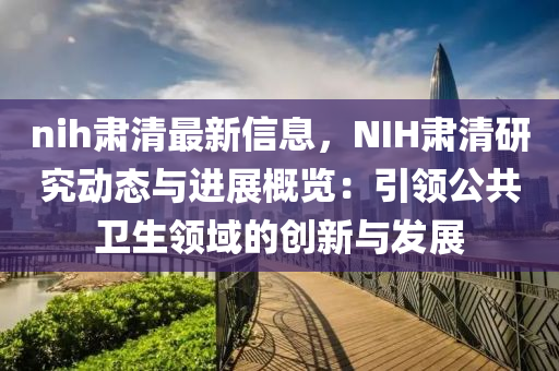 nih肅清最新信息，NIH肅清研究動(dòng)態(tài)與進(jìn)展液壓動(dòng)力機(jī)械,元件制造概覽：引領(lǐng)公共衛(wèi)生領(lǐng)域的創(chuàng)新與發(fā)展