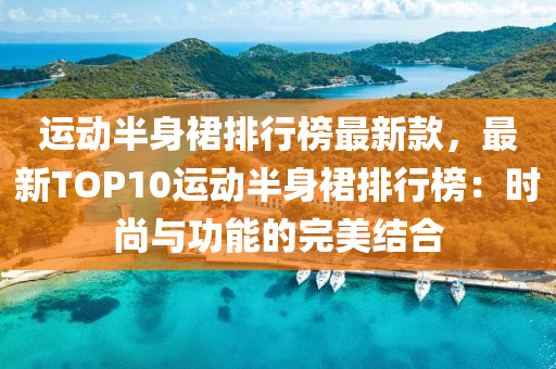 運(yùn)動(dòng)半身裙排行榜最新款，最新TOP10運(yùn)動(dòng)半身裙排行榜：時(shí)尚與功能的完美結(jié)合液壓動(dòng)力機(jī)械,元件制造
