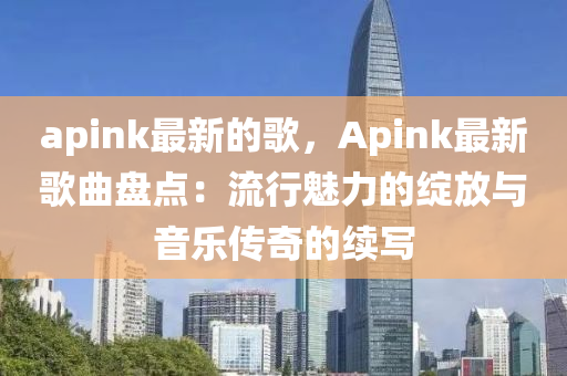 apink最新的歌，Apink最新歌曲盤點：流行魅力的綻放液壓動力機(jī)械,元件制造與音樂傳奇的續(xù)寫