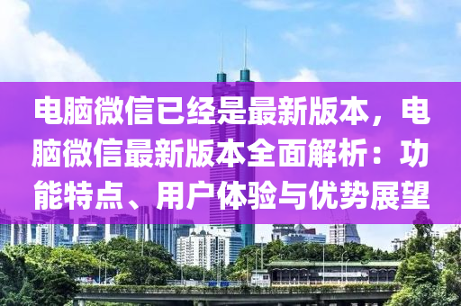 電腦微信已經(jīng)是最新版本，電腦微信最新版本全面解析：功能特點、用戶體驗與優(yōu)勢展望液壓動力機械,元件制造