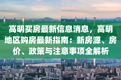 高明買房最液壓動力機(jī)械,元件制造新信息消息，高明地區(qū)購房最新指南：新房源、房價、政策與注意事項全解析