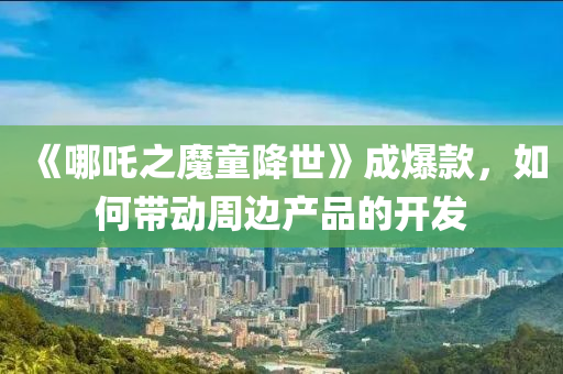 《哪吒之魔童降世》成爆款，如何帶動(dòng)周邊產(chǎn)品的開發(fā)液壓動(dòng)力機(jī)械,元件制造