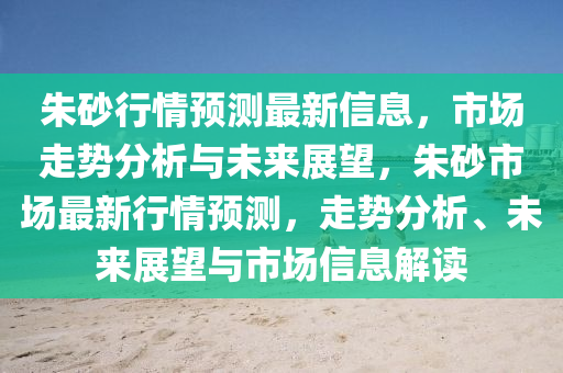 朱砂行情預(yù)測最新信息，市場走勢分析與未來展望，朱砂市場最新行情預(yù)測，走勢分析、未來展望與市場信息解讀液壓動力機(jī)械,元件制造