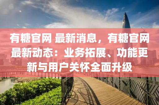有糖官網(wǎng) 最新消息，有糖官網(wǎng)最新動(dòng)態(tài)：業(yè)務(wù)拓展、功能更新與用戶關(guān)懷全面升級(jí)液壓動(dòng)力機(jī)械,元件制造