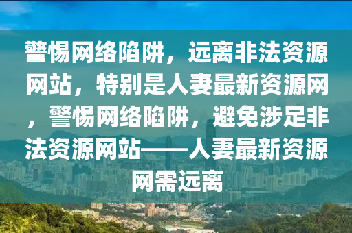 警惕網(wǎng)絡(luò)陷阱，遠(yuǎn)離非法資源網(wǎng)站，特別是人妻最新資源網(wǎng)，警惕網(wǎng)絡(luò)陷阱，避免涉足非法資源網(wǎng)站——人妻最新資源網(wǎng)需遠(yuǎn)離液壓動(dòng)力機(jī)械,元件制造
