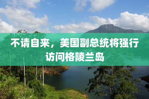不請自來，美國液壓動力機(jī)械,元件制造副總統(tǒng)將強(qiáng)行訪問格陵蘭島