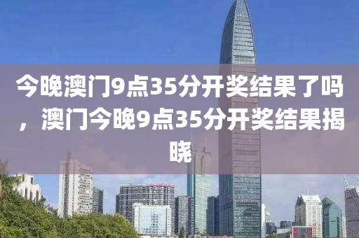 今液壓動(dòng)力機(jī)械,元件制造晚澳門9點(diǎn)35分開獎(jiǎng)結(jié)果了嗎，澳門今晚9點(diǎn)35分開獎(jiǎng)結(jié)果揭曉