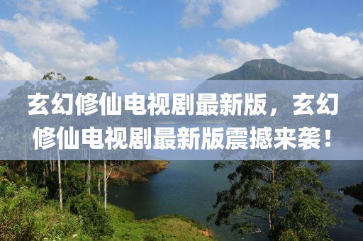 玄幻修仙電視劇最新版，玄幻修仙電視劇最新版震撼來襲！液壓動(dòng)力機(jī)械,元件制造