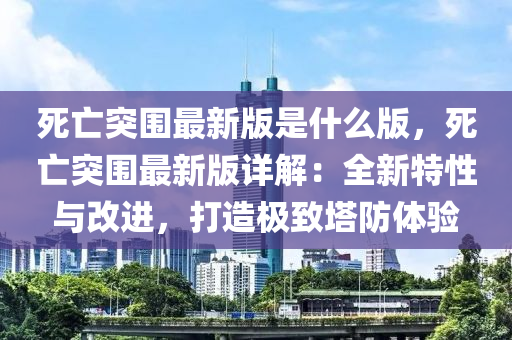 死亡突圍最新版是什么版液壓動力機械,元件制造，死亡突圍最新版詳解：全新特性與改進，打造極致塔防體驗