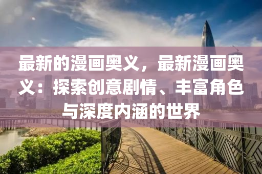 最新的漫畫奧義，最新漫畫奧義液壓動(dòng)力機(jī)械,元件制造：探索創(chuàng)意劇情、豐富角色與深度內(nèi)涵的世界