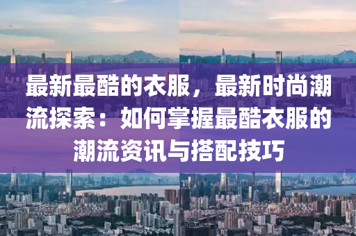 最新最酷的衣服，最液壓動(dòng)力機(jī)械,元件制造新時(shí)尚潮流探索：如何掌握最酷衣服的潮流資訊與搭配技巧