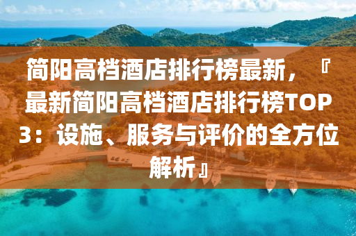 簡陽高檔酒店排行榜最新，『最新簡陽高檔酒店排行榜TOP3：設施、服務與評價的全方位解析』液壓動力機械,元件制造