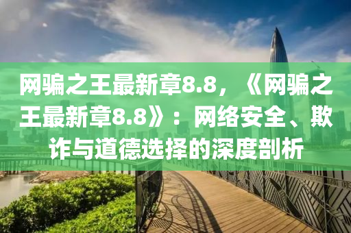 網(wǎng)騙之王最新章8.8，液壓動(dòng)力機(jī)械,元件制造《網(wǎng)騙之王最新章8.8》：網(wǎng)絡(luò)安全、欺詐與道德選擇的深度剖析