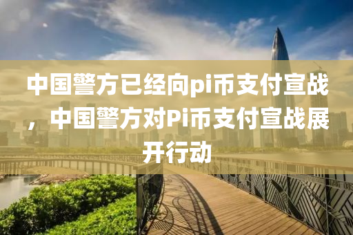 中國警方已經(jīng)向pi幣支付宣戰(zhàn)，中國警方對Pi幣支付宣戰(zhàn)展開行動液壓動力機械,元件制造