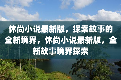 休尚小說最新版，探索故事的全新境界，休尚小說最新版，全新故事境界探索液壓動(dòng)力機(jī)械,元件制造