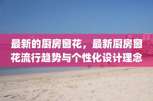 最新的廚房窗花，最新廚房窗花流行趨勢(shì)與個(gè)性化設(shè)計(jì)理念液壓動(dòng)力機(jī)械,元件制造