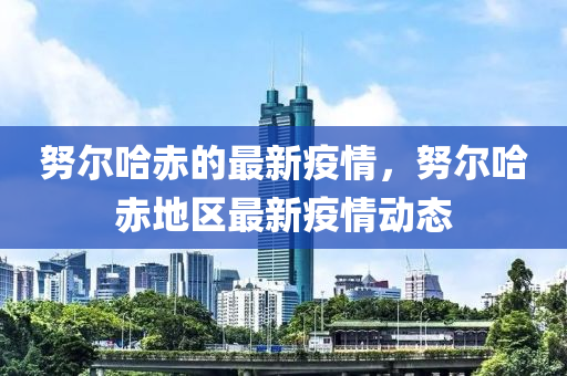 努爾哈赤的最新疫情，努爾哈赤地區(qū)最新疫情動(dòng)態(tài)液壓動(dòng)力機(jī)械,元件制造