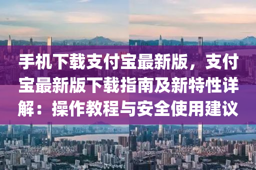 手機(jī)下載支付寶最新版，支付寶最新版下載指南及新特性詳解：操作教程與安全使用建議液壓動(dòng)力機(jī)械,元件制造