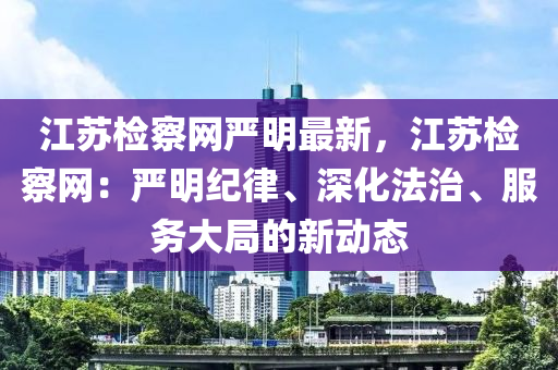 江蘇檢察網(wǎng)嚴(yán)明最新，江蘇檢察網(wǎng)：嚴(yán)明紀(jì)律、深化法治、服務(wù)大局的新動(dòng)態(tài)液壓動(dòng)力機(jī)械,元件制造