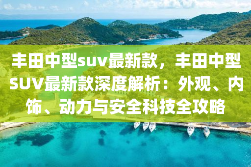 豐田中型suv最新款，豐田中型SUV最新款深度解析：外觀(guān)、內(nèi)飾液壓動(dòng)力機(jī)械,元件制造、動(dòng)力與安全科技全攻略