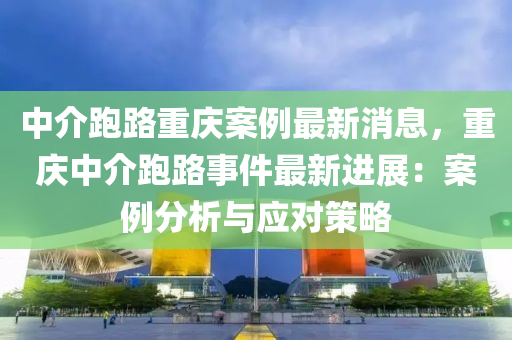 中介跑路重慶案例最新消息，重慶中介跑路事件最新進(jìn)展：案例分析與應(yīng)對策略液壓動力機(jī)械,元件制造