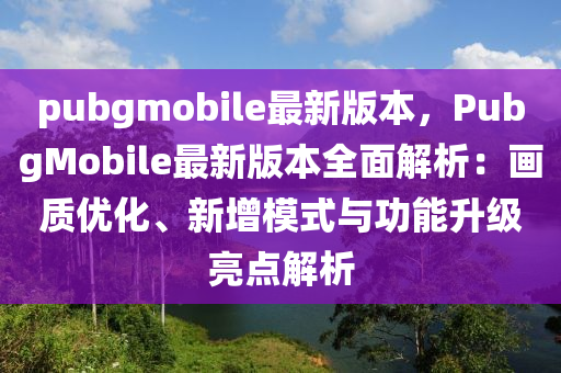 pubgmobile最新版本，PubgMobile最新版本全面解析：畫質(zhì)優(yōu)化、新增模式與功能升級亮點解析液壓動力機械,元件制造