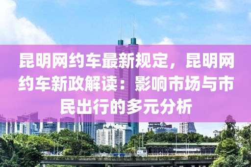 昆明網(wǎng)約車最新規(guī)定，昆明網(wǎng)約車新政解讀：影響市場與市民出行的多元分析液壓動力機械,元件制造