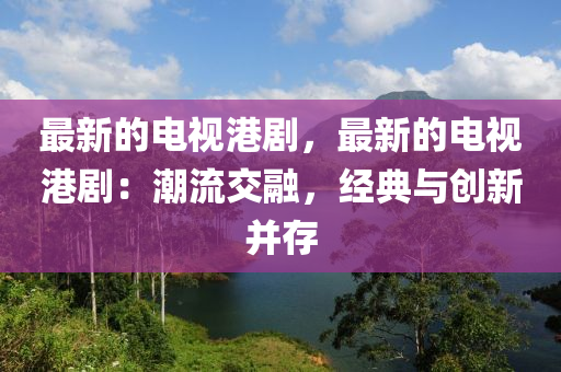 最新的電視港劇，最新的電視港?。撼绷鹘蝗?，經典與創(chuàng)新并存液壓動力機械,元件制造