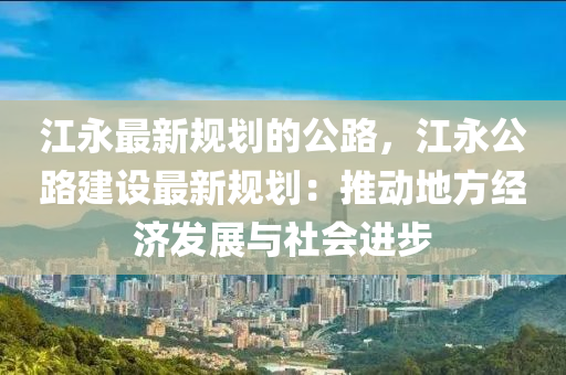 江永最新規(guī)劃的公路，江永公路建設(shè)最新規(guī)劃：推動(dòng)地方液壓動(dòng)力機(jī)械,元件制造經(jīng)濟(jì)發(fā)展與社會(huì)進(jìn)步