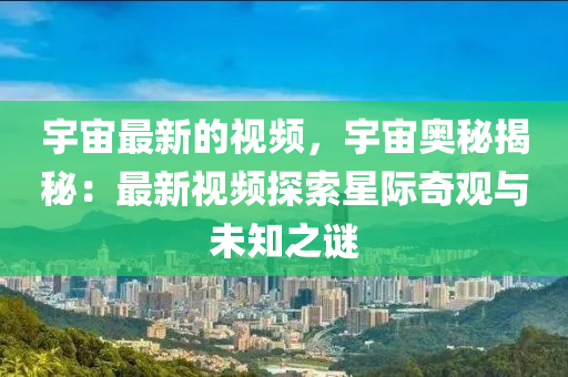 宇宙最新的視頻，宇宙奧秘揭秘：液壓動(dòng)力機(jī)械,元件制造最新視頻探索星際奇觀與未知之謎