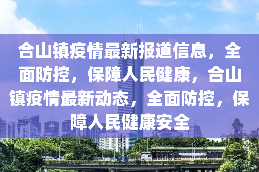 合山鎮(zhèn)疫情最新報(bào)道信息，全面防控，保障人民健康，合山鎮(zhèn)疫情最新動(dòng)態(tài)，全面防控，保障人民健康安全液壓動(dòng)力機(jī)械,元件制造