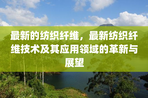 最新的紡織纖維，最新紡織纖維技術及其應用領域的革新與展望液壓動力機械,元件制造
