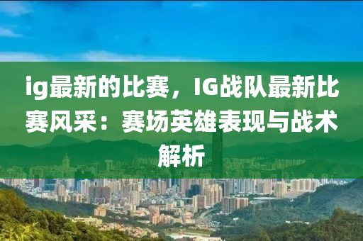 ig最新的比賽，IG戰(zhàn)隊(duì)最新比賽風(fēng)采：賽場(chǎng)英雄液壓動(dòng)力機(jī)械,元件制造表現(xiàn)與戰(zhàn)術(shù)解析