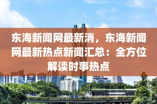 東海新聞網(wǎng)最新消，東海新聞網(wǎng)最新熱點(diǎn)新聞匯總：全方位解讀時(shí)事熱點(diǎn)液壓動(dòng)力機(jī)械,元件制造