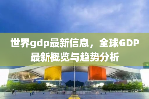 液壓動力機械,元件制造世界gdp最新信息，全球GDP最新概覽與趨勢分析
