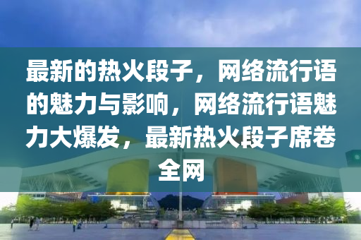 最新的熱火段子，網絡流行語的魅力與液壓動力機械,元件制造影響，網絡流行語魅力大爆發(fā)，最新熱火段子席卷全網