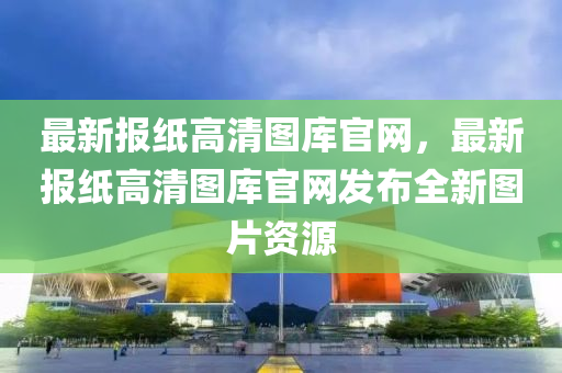 最新報(bào)紙高清圖庫官網(wǎng)，最新報(bào)紙高清圖庫官網(wǎng)發(fā)布全新圖片資源液壓動(dòng)力機(jī)械,元件制造