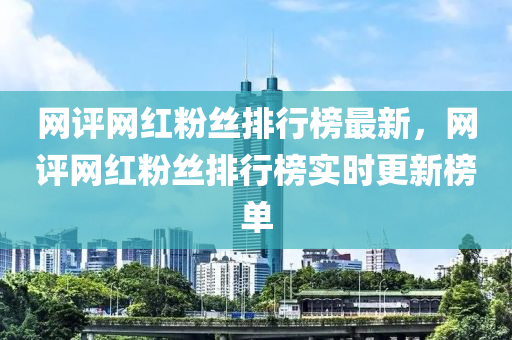 網(wǎng)評網(wǎng)紅粉絲排行榜最新，網(wǎng)評網(wǎng)紅粉絲排行榜實時更新榜單液壓動力機械,元件制造