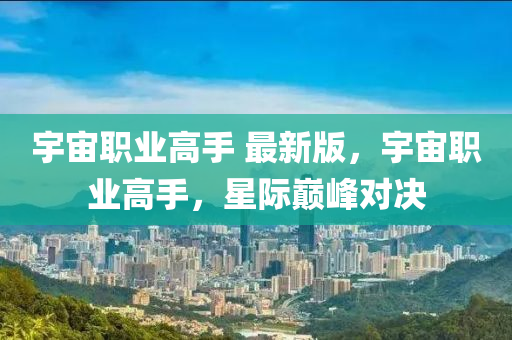 宇宙職業(yè)高手 最新版，宇宙職業(yè)高手，星際巔峰對(duì)決液壓動(dòng)力機(jī)械,元件制造