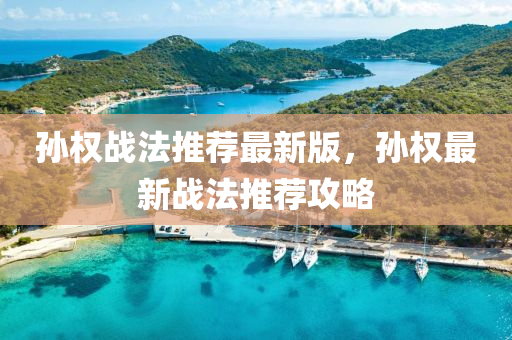 孫權(quán)戰(zhàn)法推薦最新版，孫權(quán)最新戰(zhàn)法推薦攻略液壓動(dòng)力機(jī)械,元件制造